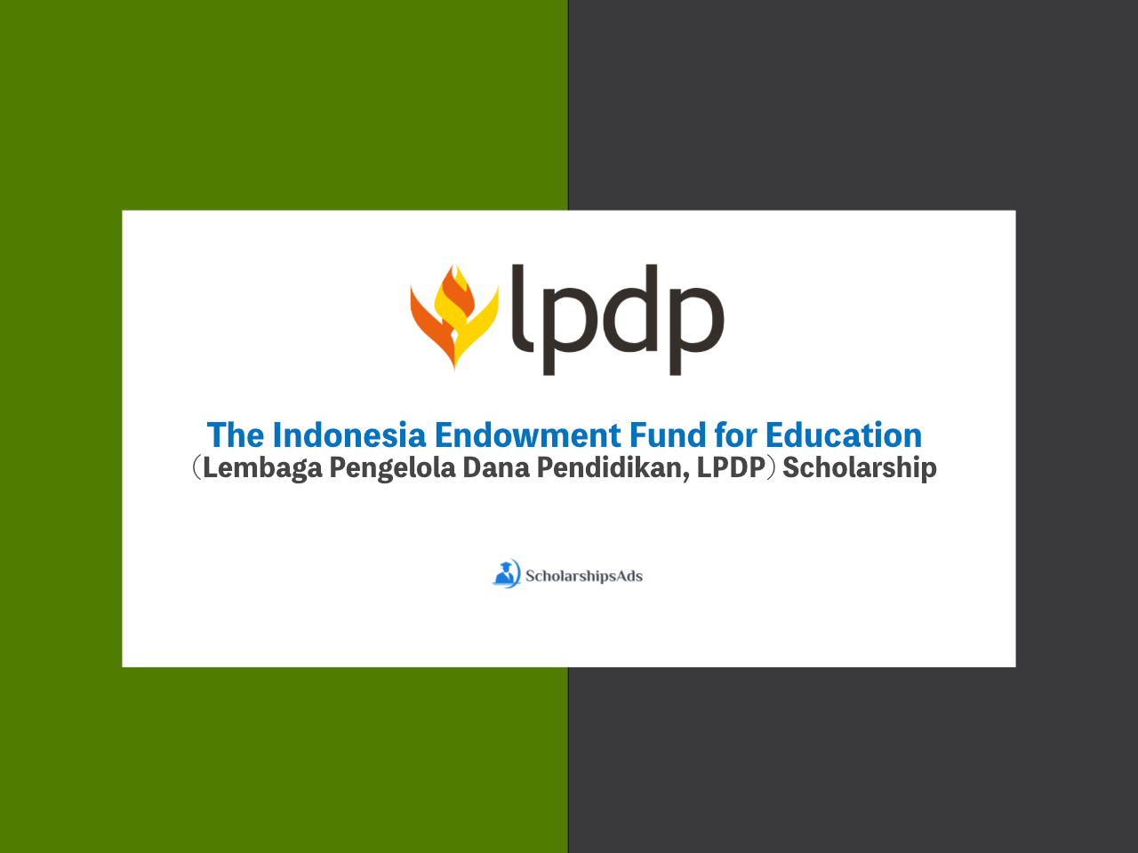 The Indonesia Endowment Fund for Education (Lembaga Pengelola Dana Pendidikan, LPDP) Scholarships.